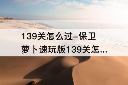 139关怎么过-保卫萝卜速玩版139关怎么过