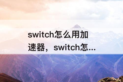 switch怎么用加速器，switch怎么用加速器下载