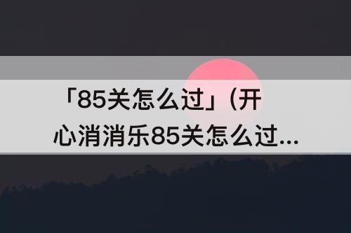 「85关怎么过」(开心消消乐85关怎么过)