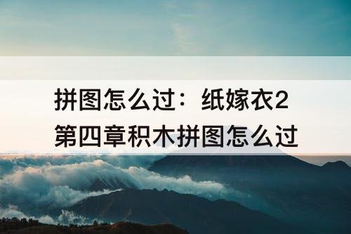 拼图怎么过：纸嫁衣2第四章积木拼图怎么过