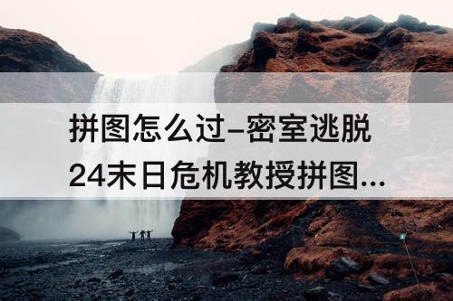 拼图怎么过-密室逃脱24末日危机教授拼图怎么过