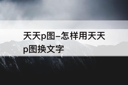 天天p图-怎样用天天p图换文字
