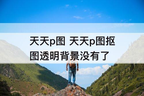 天天p图 天天p图抠图透明背景没有了
