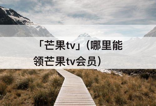 「芒果tv」(哪里能领芒果tv会员)