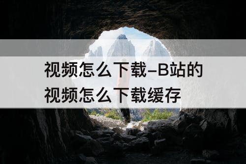 视频怎么下载-B站的视频怎么下载缓存