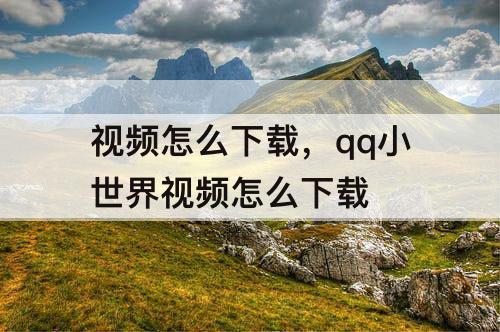 视频怎么下载，qq小世界视频怎么下载
