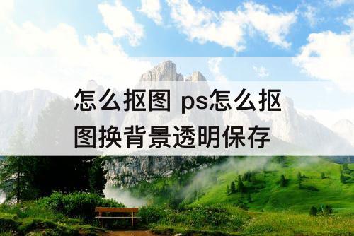 怎么抠图 ps怎么抠图换背景透明保存