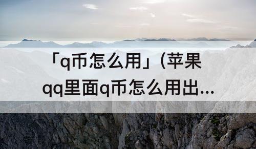 「q币怎么用」(苹果qq里面q币怎么用出去)