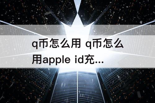 q币怎么用 q币怎么用apple id充值