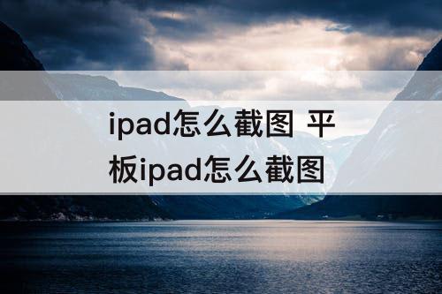 ipad怎么截图 平板ipad怎么截图