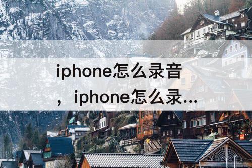 iphone怎么录音，iphone怎么录音文件