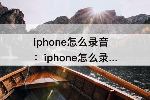 iphone怎么录音：iphone怎么录音转文字