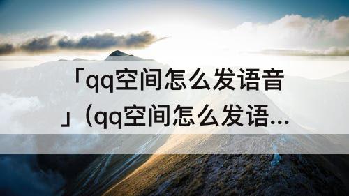 「qq空间怎么发语音」(qq空间怎么发语音说说)