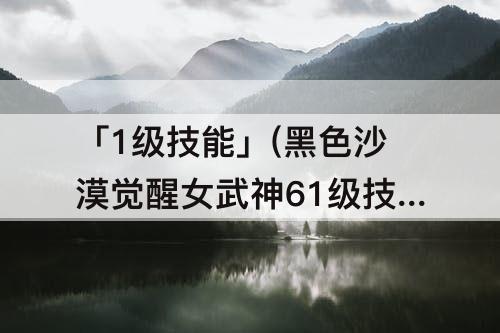 「1级技能」(黑色沙漠觉醒女武神61级技能用不出来)