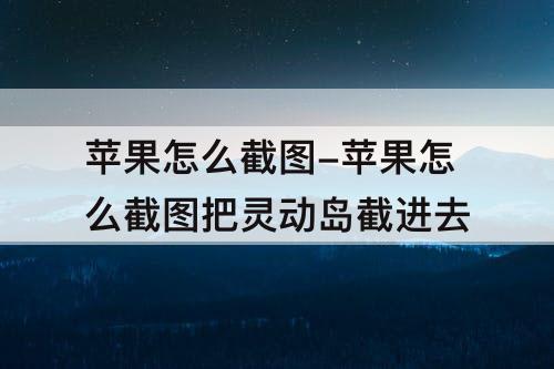 苹果怎么截图-苹果怎么截图把灵动岛截进去