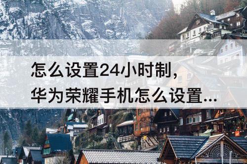 怎么设置24小时制，华为荣耀手机怎么设置24小时制时间