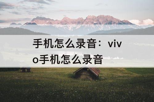 手机怎么录音：vivo手机怎么录音