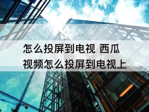 怎么投屏到电视 西瓜视频怎么投屏到电视上