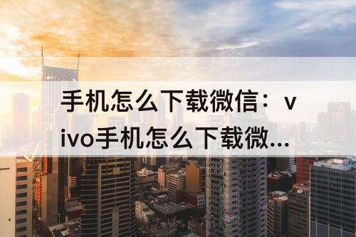 手机怎么下载微信：vivo手机怎么下载微信安装不了