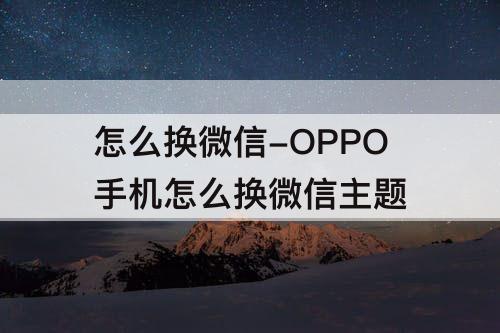 怎么换微信-OPPO手机怎么换微信主题