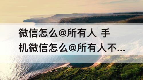 微信怎么@所有人 手机微信怎么@所有人不是群主