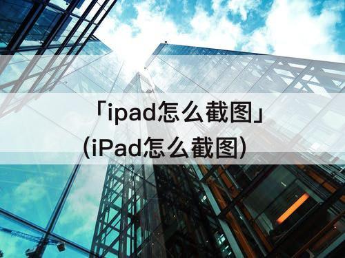 「ipad怎么截图」(iPad怎么截图)