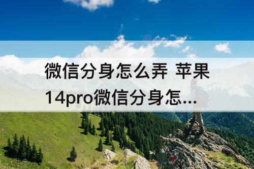 微信分身怎么弄 苹果14pro微信分身怎么弄