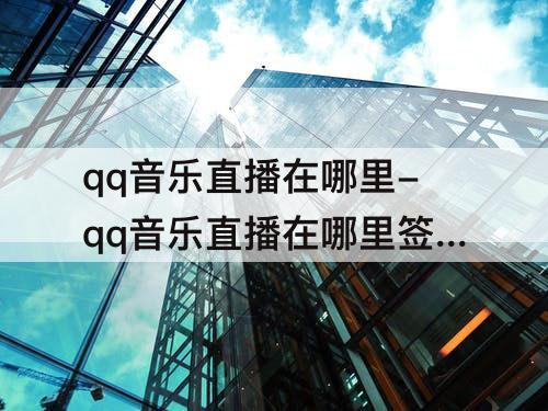 qq音乐直播在哪里-qq音乐直播在哪里签约