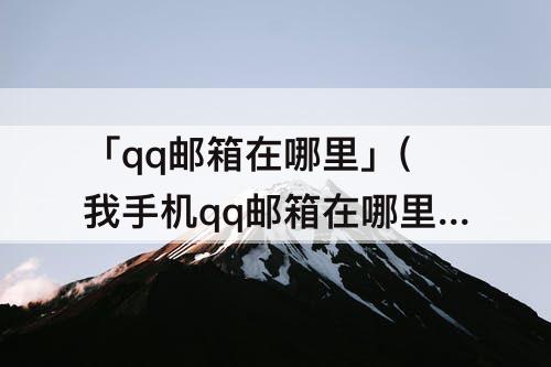 「qq邮箱在哪里」(我手机qq邮箱在哪里找)