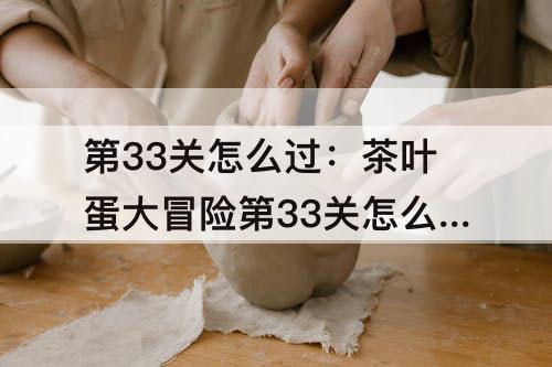 第33关怎么过：茶叶蛋大冒险第33关怎么过