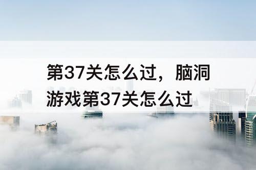 第37关怎么过，脑洞游戏第37关怎么过