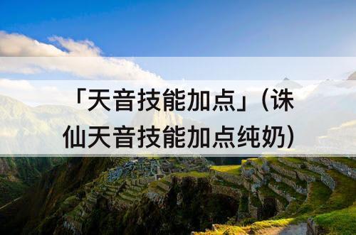 「天音技能加点」(诛仙天音技能加点纯奶)