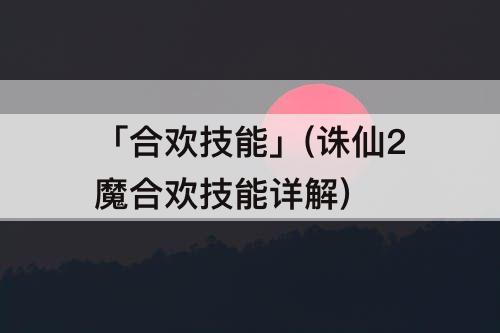 「合欢技能」(诛仙2魔合欢技能详解)
