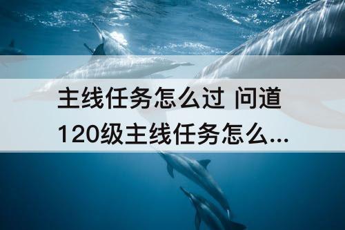主线任务怎么过 问道120级主线任务怎么过
