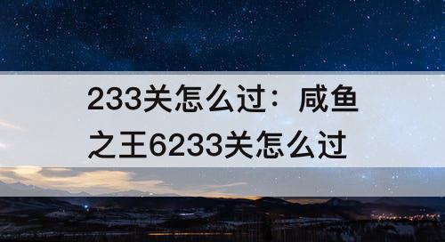 233关怎么过：咸鱼之王6233关怎么过