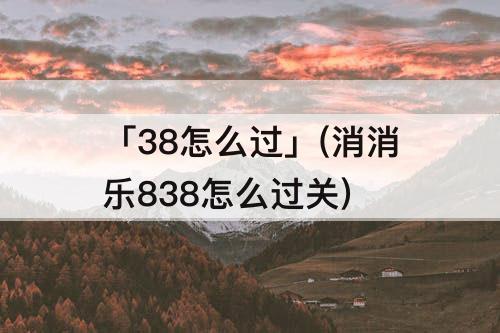 「38怎么过」(消消乐838怎么过关)