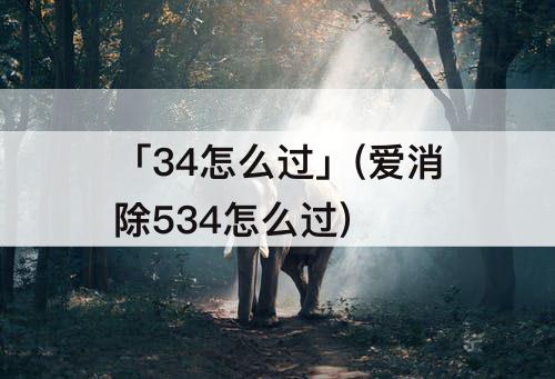 「34怎么过」(爱消除534怎么过)