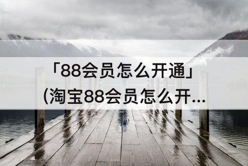 「88会员怎么开通」(淘宝88会员怎么开通网易云)