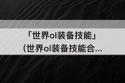 「世界ol装备技能」(世界ol装备技能合成)