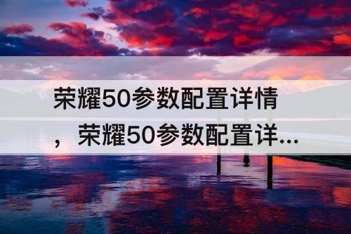 荣耀50参数配置详情，荣耀50参数配置详情表