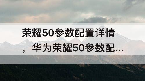 荣耀50参数配置详情，华为荣耀50参数配置详情