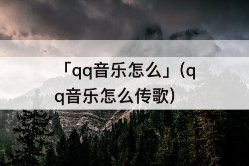 「qq音乐怎么」(qq音乐怎么传歌)