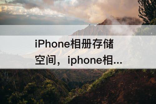 iPhone相册存储空间，iphone相册存储空间怎么关闭