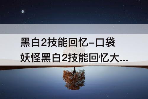 黑白2技能回忆-口袋妖怪黑白2技能回忆大师在哪里?