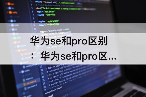 华为se和pro区别：华为se和pro区别哪个好用